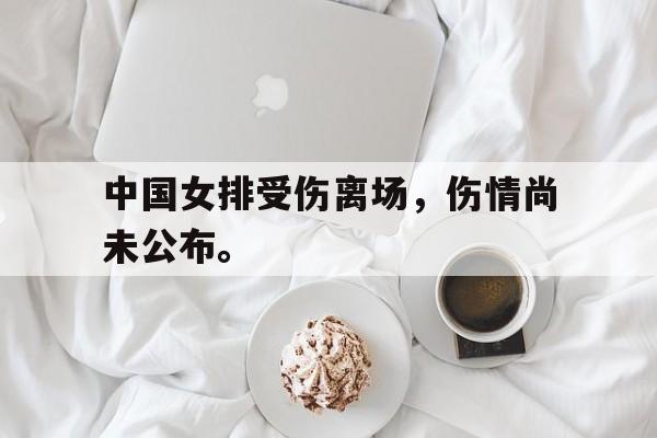 星空体育app-中国女排受伤离场，伤情尚未公布。