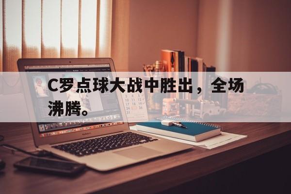 星空体育app-C罗点球大战中胜出，全场沸腾。
