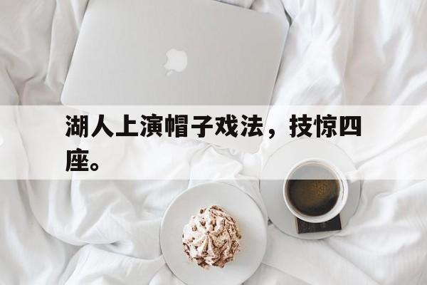 星空体育app官方下载-湖人上演帽子戏法，技惊四座。