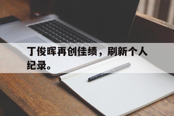 星空体育app官方下载-丁俊晖再创佳绩，刷新个人纪录。