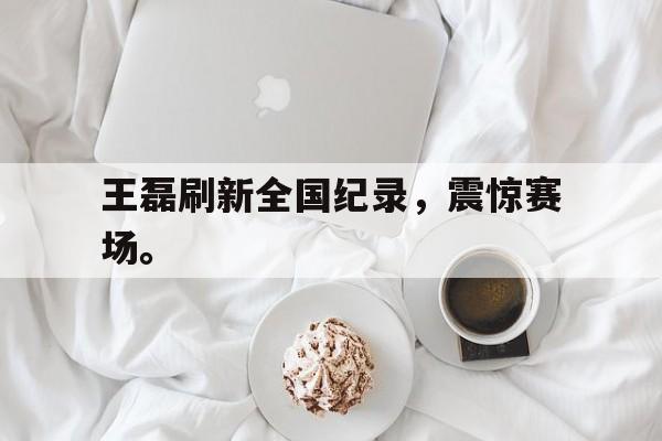 星空体育app-王磊刷新全国纪录，震惊赛场。