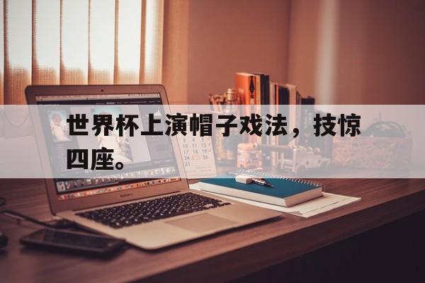 星空体育app官方网站-世界杯上演帽子戏法，技惊四座。