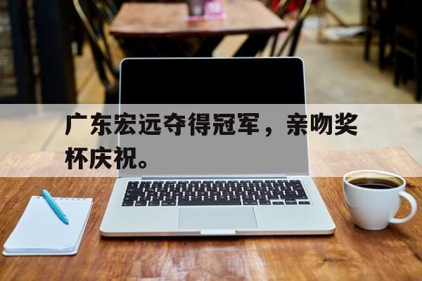 星空体育app-广东宏远夺得冠军，亲吻奖杯庆祝。