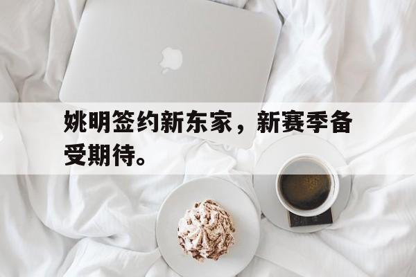 星空体育app官方下载-姚明签约新东家，新赛季备受期待。