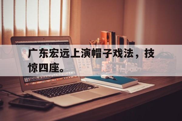 星空体育app官方下载-广东宏远上演帽子戏法，技惊四座。