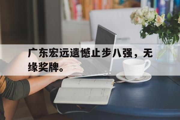 星空体育app下载-广东宏远遗憾止步八强，无缘奖牌。