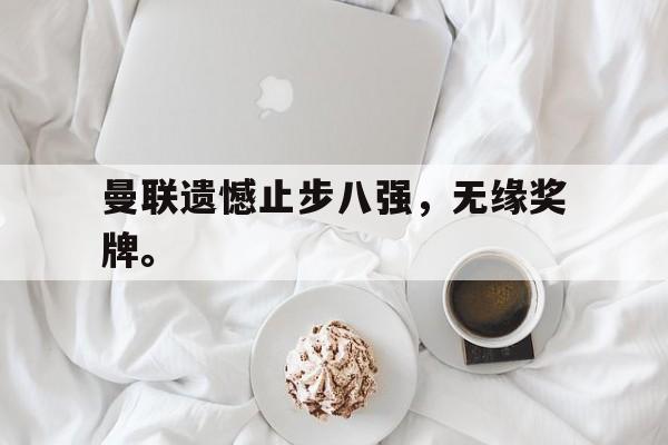 星空体育app官方下载-曼联遗憾止步八强，无缘奖牌。